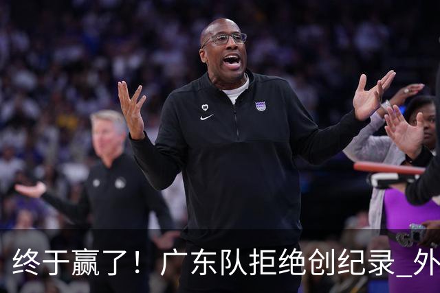 终于赢了！广东队拒绝创纪录 外教用人引发争议，能力真不如杜锋